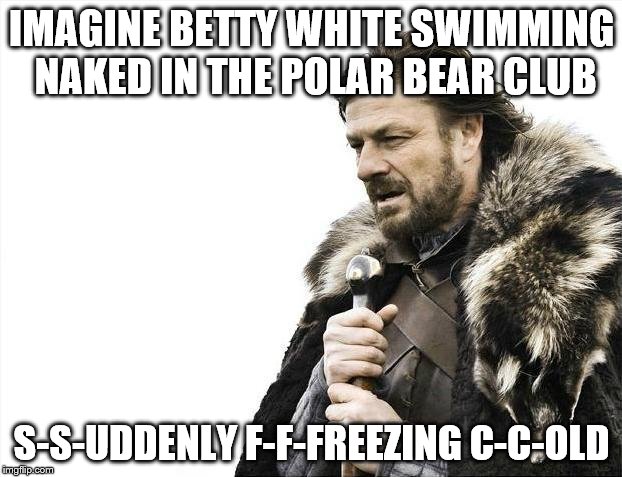 Brace Yourselves X is Coming | IMAGINE BETTY WHITE SWIMMING NAKED IN THE POLAR BEAR CLUB; S-S-UDDENLY F-F-FREEZING C-C-OLD | image tagged in memes,brace yourselves x is coming | made w/ Imgflip meme maker