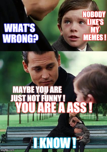 I'm not that funny  | NOBODY  LIKE'S MY MEMES ! WHAT'S WRONG? MAYBE YOU ARE JUST NOT FUNNY ! YOU ARE A ASS ! I KNOW ! | image tagged in memes,finding neverland,funny,wtf,sad,one does not simply | made w/ Imgflip meme maker
