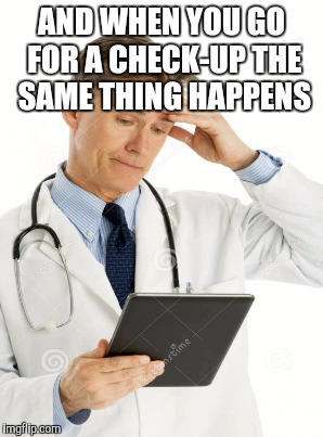 AND WHEN YOU GO FOR A CHECK-UP THE SAME THING HAPPENS | made w/ Imgflip meme maker