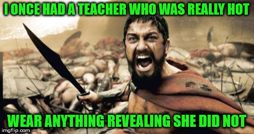 Sparta Leonidas Meme | I ONCE HAD A TEACHER WHO WAS REALLY HOT WEAR ANYTHING REVEALING SHE DID NOT | image tagged in memes,sparta leonidas | made w/ Imgflip meme maker