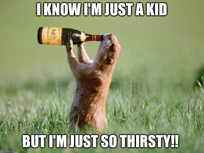 I KNOW I'M JUST A KID; BUT I'M JUST SO THIRSTY!! | image tagged in funny | made w/ Imgflip meme maker