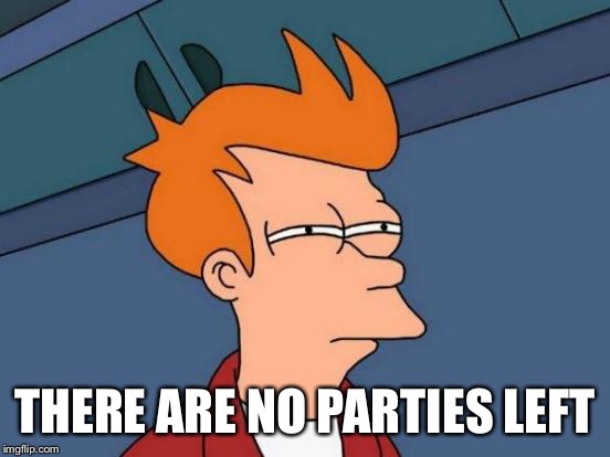 Futurama Fry Meme | THERE ARE NO PARTIES LEFT | image tagged in memes,futurama fry | made w/ Imgflip meme maker