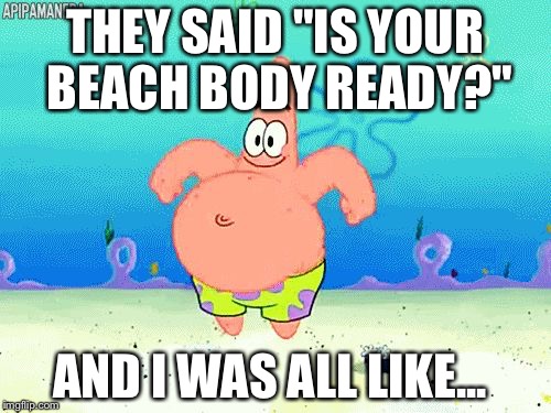 THEY SAID "IS YOUR BEACH BODY READY?"; AND I WAS ALL LIKE... | image tagged in patrick | made w/ Imgflip meme maker