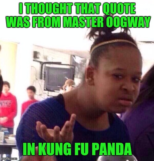 Black Girl Wat Meme | I THOUGHT THAT QUOTE WAS FROM MASTER OOGWAY IN KUNG FU PANDA | image tagged in memes,black girl wat | made w/ Imgflip meme maker