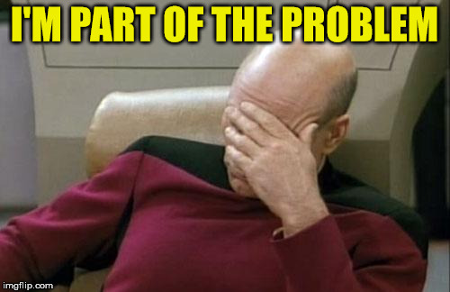 Captain Picard Facepalm Meme | I'M PART OF THE PROBLEM | image tagged in memes,captain picard facepalm | made w/ Imgflip meme maker