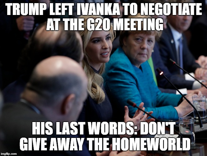 don't give away the homeworld | TRUMP LEFT IVANKA TO NEGOTIATE AT THE G20 MEETING; HIS LAST WORDS: DON'T GIVE AWAY THE HOMEWORLD | image tagged in ivanka trump,g20,trump | made w/ Imgflip meme maker