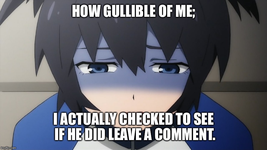 Ashamed anime girl | HOW GULLIBLE OF ME; I ACTUALLY CHECKED TO SEE IF HE DID LEAVE A COMMENT. | image tagged in ashamed anime girl | made w/ Imgflip meme maker