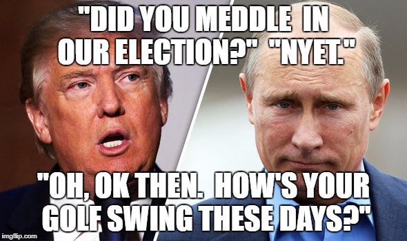donald trump and putin | "DID YOU MEDDLE  IN OUR ELECTION?"  "NYET."; "OH, OK THEN.  HOW'S YOUR GOLF SWING THESE DAYS?" | image tagged in donald trump and putin | made w/ Imgflip meme maker