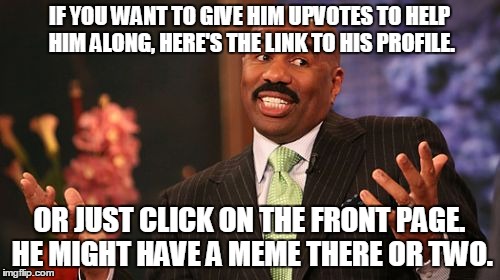 Steve Harvey Meme | IF YOU WANT TO GIVE HIM UPVOTES TO HELP HIM ALONG, HERE'S THE LINK TO HIS PROFILE. OR JUST CLICK ON THE FRONT PAGE. HE MIGHT HAVE A MEME THE | image tagged in memes,steve harvey | made w/ Imgflip meme maker