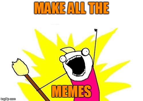 X All The Y Meme | MAKE ALL THE MEMES | image tagged in memes,x all the y | made w/ Imgflip meme maker