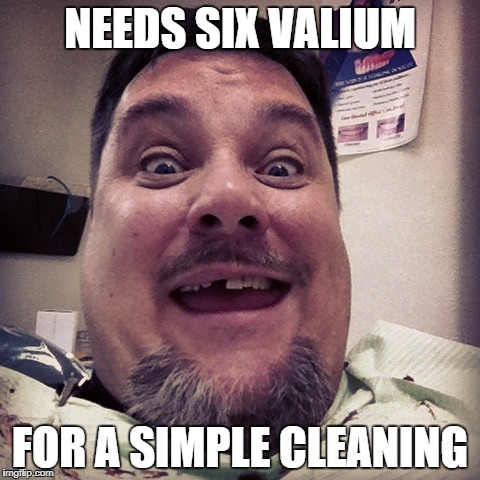 NEEDS SIX VALIUM; FOR A SIMPLE CLEANING | image tagged in bad at the dentist | made w/ Imgflip meme maker