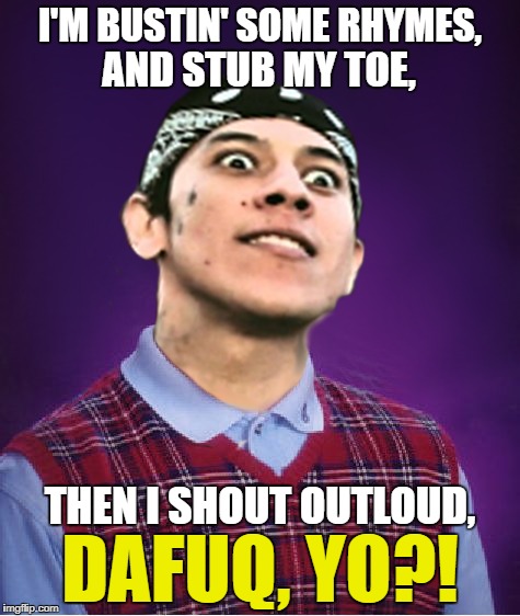 I'M BUSTIN' SOME RHYMES, DAFUQ, YO?! AND STUB MY TOE, THEN I SHOUT OUTLOUD, | made w/ Imgflip meme maker