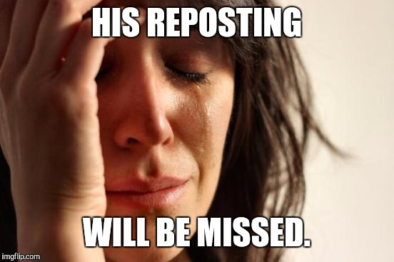 First World Problems Meme | HIS REPOSTING WILL BE MISSED. | image tagged in memes,first world problems | made w/ Imgflip meme maker