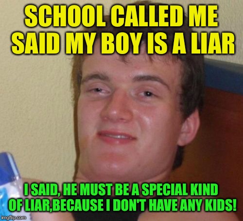 Liar, liar | SCHOOL CALLED ME SAID MY BOY IS A LIAR; I SAID, HE MUST BE A SPECIAL KIND OF LIAR,BECAUSE I DON'T HAVE ANY KIDS! | image tagged in memes,10 guy,funny | made w/ Imgflip meme maker