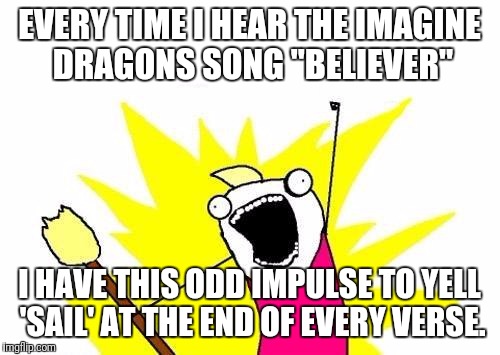 Not saying I-D plagiarized, but... | EVERY TIME I HEAR THE IMAGINE DRAGONS SONG "BELIEVER"; I HAVE THIS ODD IMPULSE TO YELL 'SAIL' AT THE END OF EVERY VERSE. | image tagged in memes,x all the y | made w/ Imgflip meme maker