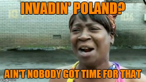 Ain't Nobody Got Time For That Meme | INVADIN' POLAND? AIN'T NOBODY GOT TIME FOR THAT | image tagged in memes,aint nobody got time for that | made w/ Imgflip meme maker