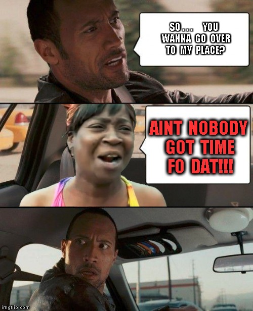 Aint nobody got time for The Rock |  SO . . .     YOU  WANNA  GO  OVER TO  MY  PLACE? AINT  NOBODY GOT  TIME  FO  DAT!!! | image tagged in memes,the rock driving,funny,aint nobody got time for that,funny memes,the rock | made w/ Imgflip meme maker
