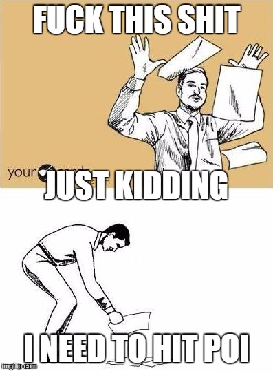FUCK THIS SHIT | FUCK THIS SHIT; JUST KIDDING; I NEED TO HIT POI | image tagged in fuck this shit | made w/ Imgflip meme maker