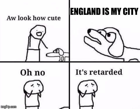 Oh no it's retarded | ENGLAND IS MY CITY | image tagged in oh no it's retarded | made w/ Imgflip meme maker