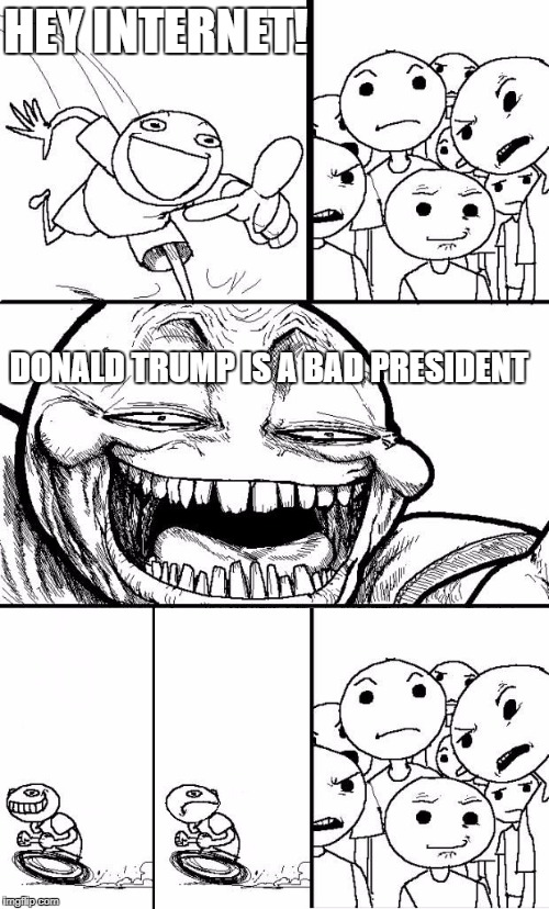 I refuse to give this a title | HEY INTERNET! DONALD TRUMP IS A BAD PRESIDENT | image tagged in hey internet,donald trump,election 2016,trump 2016,president,president 2016 | made w/ Imgflip meme maker
