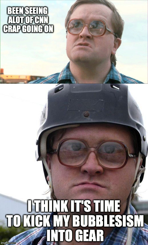 BEEN SEEING ALOT OF CNN CRAP GOING ON; I THINK IT'S TIME TO KICK MY BUBBLESISM INTO GEAR | image tagged in trailer park boys bubbles | made w/ Imgflip meme maker
