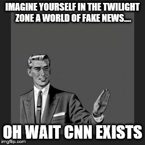Kill Yourself Guy | IMAGINE YOURSELF IN THE TWILIGHT ZONE A WORLD OF FAKE NEWS.... OH WAIT CNN EXISTS | image tagged in memes,kill yourself guy | made w/ Imgflip meme maker