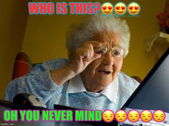 Grandma Finds The Internet Meme | WHO IS THIS?😍😍😍; OH YOU NEVER MIND😒😒😒😒😒 | image tagged in memes,grandma finds the internet | made w/ Imgflip meme maker