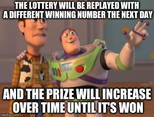 X, X Everywhere Meme | THE LOTTERY WILL BE REPLAYED WITH A DIFFERENT WINNING NUMBER THE NEXT DAY; AND THE PRIZE WILL INCREASE OVER TIME UNTIL IT'S WON | image tagged in memes,x x everywhere | made w/ Imgflip meme maker