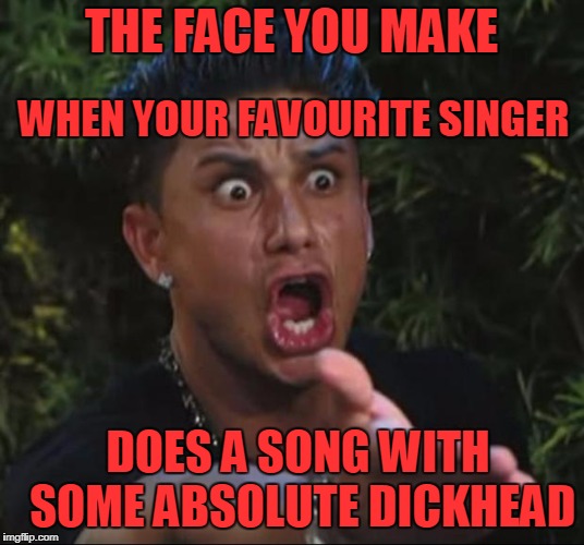 WTAF??? | WHEN YOUR FAVOURITE SINGER; THE FACE YOU MAKE; DOES A SONG WITH SOME ABSOLUTE DICKHEAD | image tagged in memes,dj pauly d,funny meme | made w/ Imgflip meme maker
