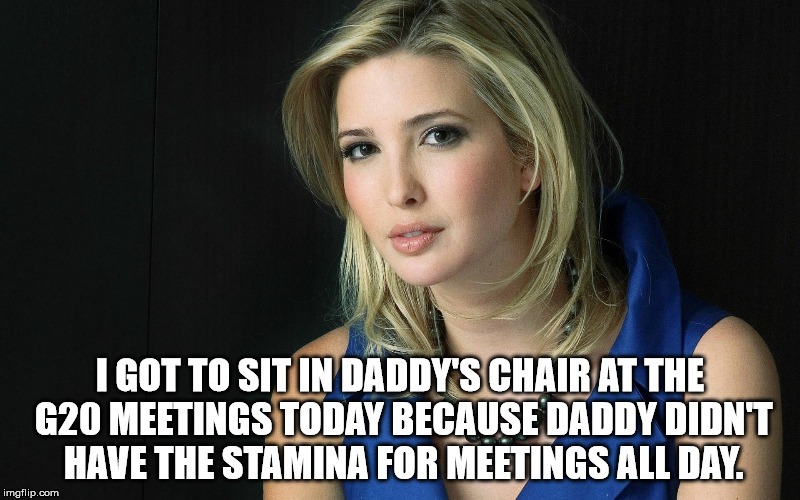 Ivanka Trump |  I GOT TO SIT IN DADDY'S CHAIR AT THE G20 MEETINGS TODAY BECAUSE DADDY DIDN'T HAVE THE STAMINA FOR MEETINGS ALL DAY. | image tagged in ivanka trump | made w/ Imgflip meme maker