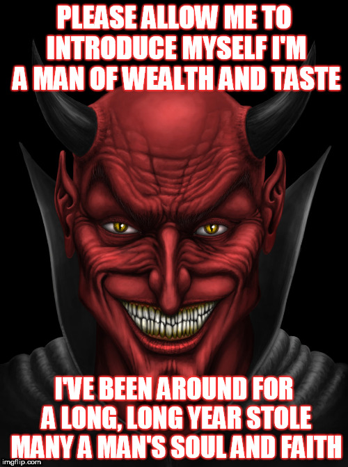 Devil | PLEASE ALLOW ME TO INTRODUCE MYSELF
I'M A MAN OF WEALTH AND TASTE; I'VE BEEN AROUND FOR A LONG, LONG YEAR
STOLE MANY A MAN'S SOUL AND FAITH | image tagged in devil | made w/ Imgflip meme maker