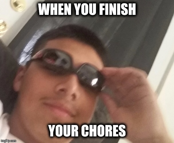 Upside down glasses kid | WHEN YOU FINISH; YOUR CHORES | image tagged in upside down glasses kid | made w/ Imgflip meme maker
