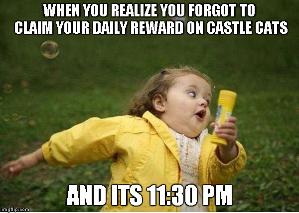 Chubby Bubbles Girl | WHEN YOU REALIZE YOU FORGOT TO CLAIM YOUR DAILY REWARD ON CASTLE CATS; AND ITS 11:30 PM | image tagged in memes,chubby bubbles girl | made w/ Imgflip meme maker