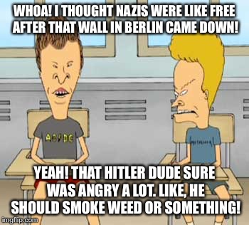 WHOA! I THOUGHT NAZIS WERE LIKE FREE AFTER THAT WALL IN BERLIN CAME DOWN! YEAH! THAT HITLER DUDE SURE WAS ANGRY A LOT. LIKE, HE SHOULD SMOKE | made w/ Imgflip meme maker