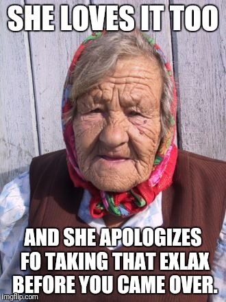 SHE LOVES IT TOO AND SHE APOLOGIZES FO TAKING THAT EXLAX BEFORE YOU CAME OVER. | made w/ Imgflip meme maker
