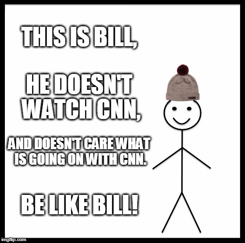 Be Like Bill |  THIS IS BILL, HE DOESN'T WATCH CNN, AND DOESN'T CARE WHAT IS GOING ON WITH CNN. BE LIKE BILL! | image tagged in memes,be like bill | made w/ Imgflip meme maker