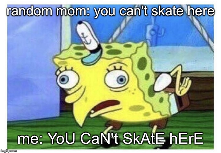 Spongbob | random mom: you can't skate here; me: YoU CaN't SkAtE hErE | image tagged in spongbob | made w/ Imgflip meme maker