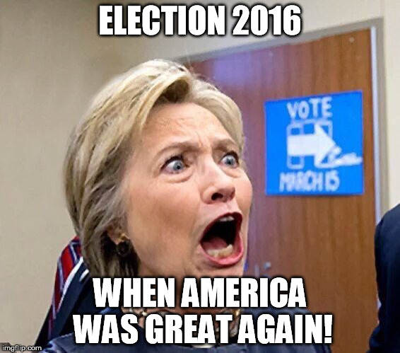 Hillary Triggered | ELECTION 2016; WHEN AMERICA WAS GREAT AGAIN! | image tagged in hillary triggered | made w/ Imgflip meme maker