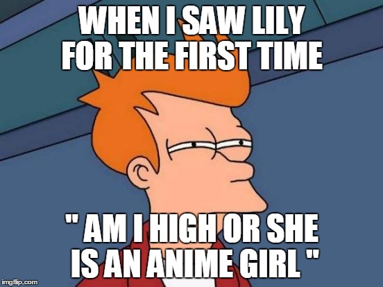 Futurama Fry | WHEN I SAW LILY FOR THE FIRST TIME; " AM I HIGH OR SHE IS AN ANIME GIRL " | image tagged in memes,futurama fry | made w/ Imgflip meme maker