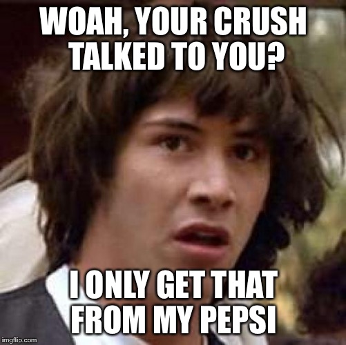 Conspiracy Keanu Meme | WOAH, YOUR CRUSH TALKED TO YOU? I ONLY GET THAT FROM MY PEPSI | image tagged in memes,conspiracy keanu | made w/ Imgflip meme maker