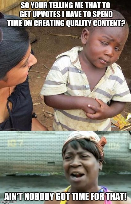 I thought it would be easy | SO YOUR TELLING ME THAT TO GET UPVOTES I HAVE TO SPEND TIME ON CREATING QUALITY CONTENT? AIN'T NOBODY GOT TIME FOR THAT! | image tagged in aint nobody got time for that,third world skeptical kid,upvote | made w/ Imgflip meme maker