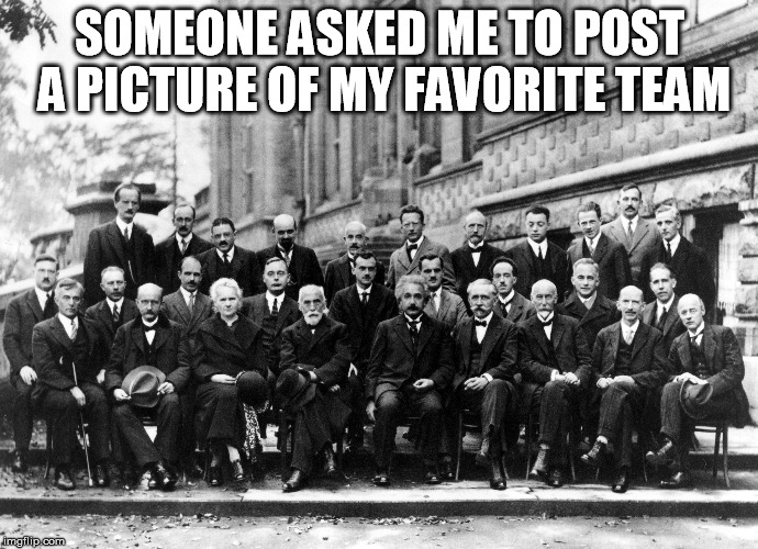 Solvay Team | SOMEONE ASKED ME TO POST A PICTURE OF MY FAVORITE TEAM | image tagged in memes,solvay,team | made w/ Imgflip meme maker