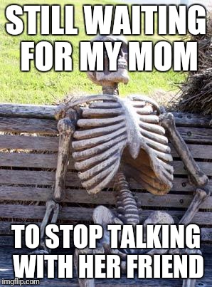 Waiting Skeleton Meme | STILL WAITING FOR MY MOM; TO STOP TALKING WITH HER FRIEND | image tagged in memes,waiting skeleton | made w/ Imgflip meme maker