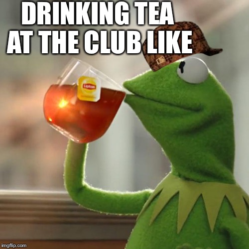 Kermit tea club | DRINKING TEA AT THE CLUB LIKE | image tagged in memes,but thats none of my business,kermit the frog,scumbag,club | made w/ Imgflip meme maker