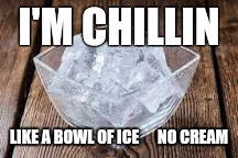 I'M CHILLIN; LIKE A BOWL OF ICE
     NO
CREAM | image tagged in how i be chillin,funny memes,my mood,memes | made w/ Imgflip meme maker
