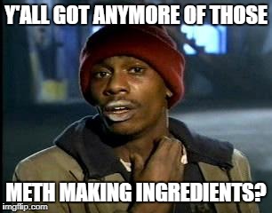 Y'all Got Any More Of That Meme | Y'ALL GOT ANYMORE OF THOSE METH MAKING INGREDIENTS? | image tagged in memes,yall got any more of | made w/ Imgflip meme maker