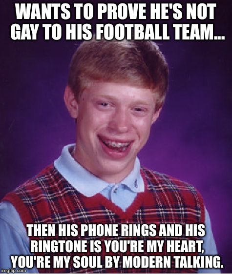 Bad Luck Brian Tries to Prove He isn't Gay | WANTS TO PROVE HE'S NOT GAY TO HIS FOOTBALL TEAM... THEN HIS PHONE RINGS AND HIS RINGTONE IS YOU'RE MY HEART, YOU'RE MY SOUL BY MODERN TALKING. | image tagged in memes,bad luck brian,funny,funny memes,modern talking | made w/ Imgflip meme maker