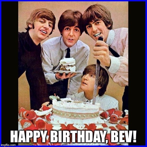 beatlesBirthday | HAPPY BIRTHDAY, BEV! | image tagged in beatlesbirthday | made w/ Imgflip meme maker