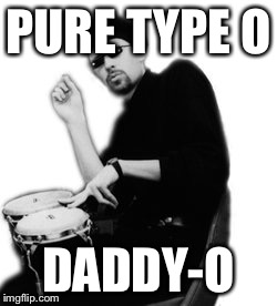 PURE TYPE O DADDY-O | made w/ Imgflip meme maker