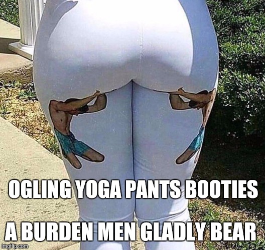 A burden we all must bear... | A BURDEN MEN GLADLY BEAR; OGLING YOGA PANTS BOOTIES | image tagged in jbmemegeek,booty,big booty,sexy butt,yoga pants week,yoga pants | made w/ Imgflip meme maker